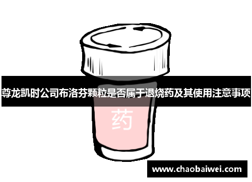 尊龙凯时公司布洛芬颗粒是否属于退烧药及其使用注意事项