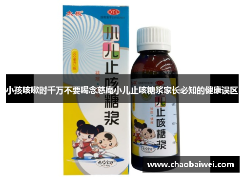 小孩咳嗽时千万不要喝念慈庵小儿止咳糖浆家长必知的健康误区