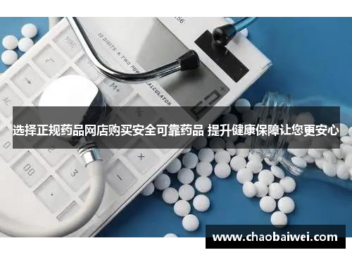 选择正规药品网店购买安全可靠药品 提升健康保障让您更安心