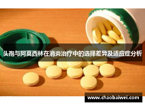 头孢与阿莫西林在消炎治疗中的选择差异及适应症分析