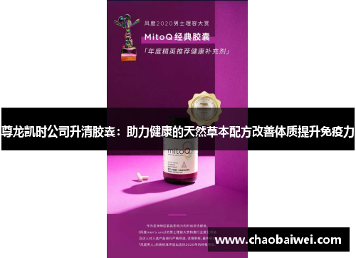 尊龙凯时公司升清胶囊：助力健康的天然草本配方改善体质提升免疫力