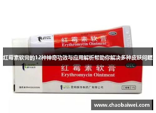 红霉素软膏的12种神奇功效与应用解析帮助你解决多种皮肤问题